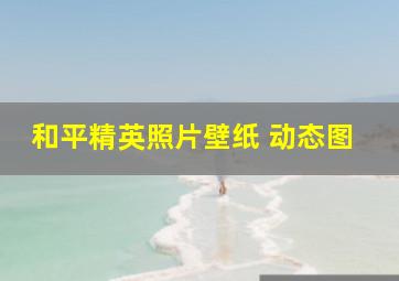 和平精英照片壁纸 动态图